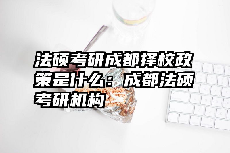 法硕考研成都择校政策是什么：成都法硕考研机构