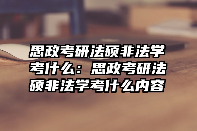 思政考研法硕非法学考什么：思政考研法硕非法学考什么内容