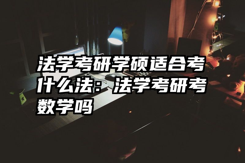 法学考研学硕适合考什么法：法学考研考数学吗