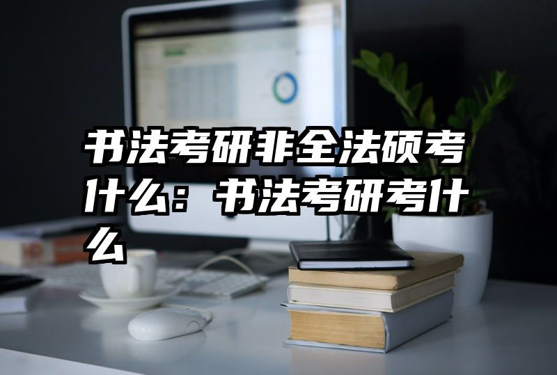 书法考研非全法硕考什么：书法考研考什么