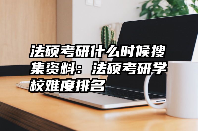 法硕考研什么时候搜集资料：法硕考研学校难度排名