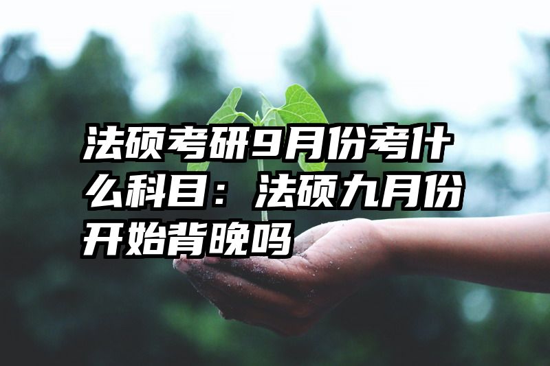 法硕考研9月份考什么科目：法硕九月份开始背晚吗