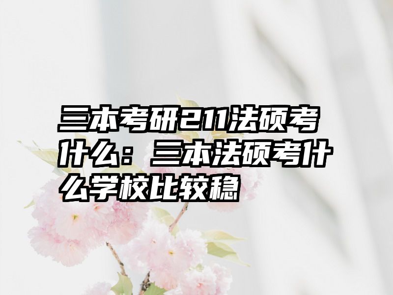 三本考研211法硕考什么：三本法硕考什么学校比较稳