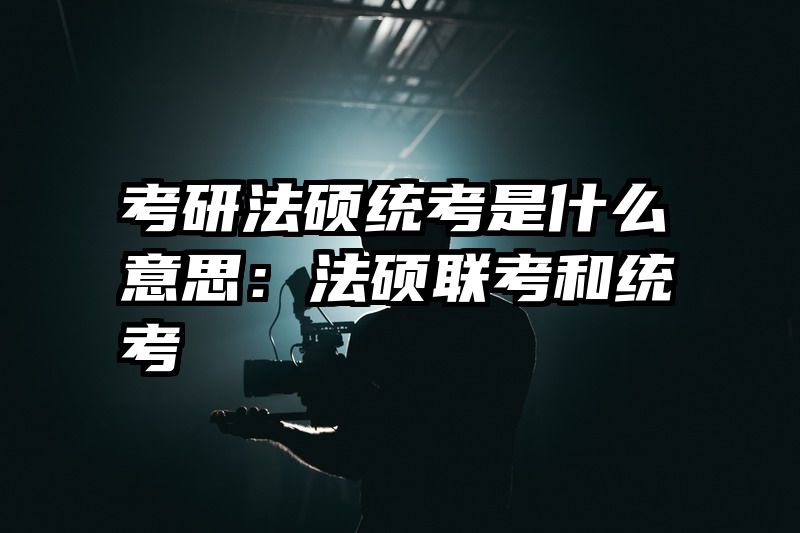 考研法硕统考是什么意思：法硕联考和统考