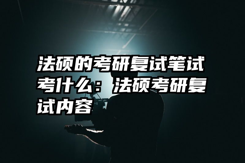 法硕的考研复试笔试考什么：法硕考研复试内容