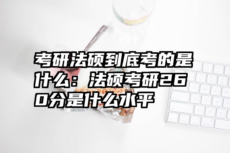 考研法硕到底考的是什么：法硕考研260分是什么水平