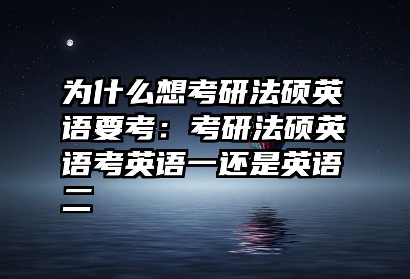 为什么想考研法硕英语要考：考研法硕英语考英语一还是英语二