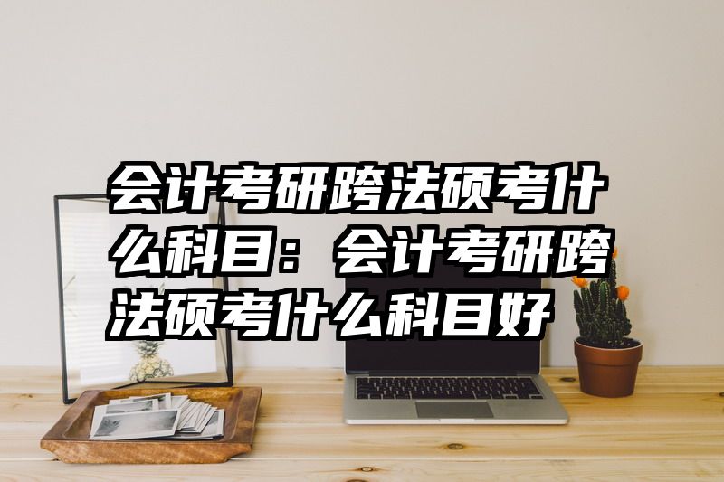 会计考研跨法硕考什么科目：会计考研跨法硕考什么科目好