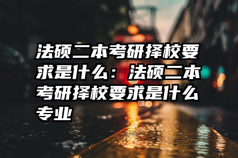 法硕二本考研择校要求是什么：法硕二本考研择校要求是什么专业