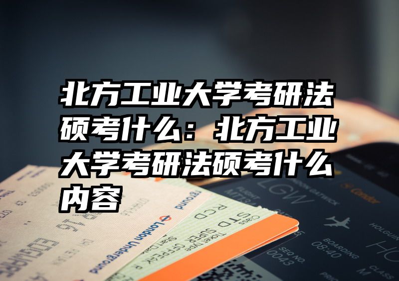 北方工业大学考研法硕考什么：北方工业大学考研法硕考什么内容