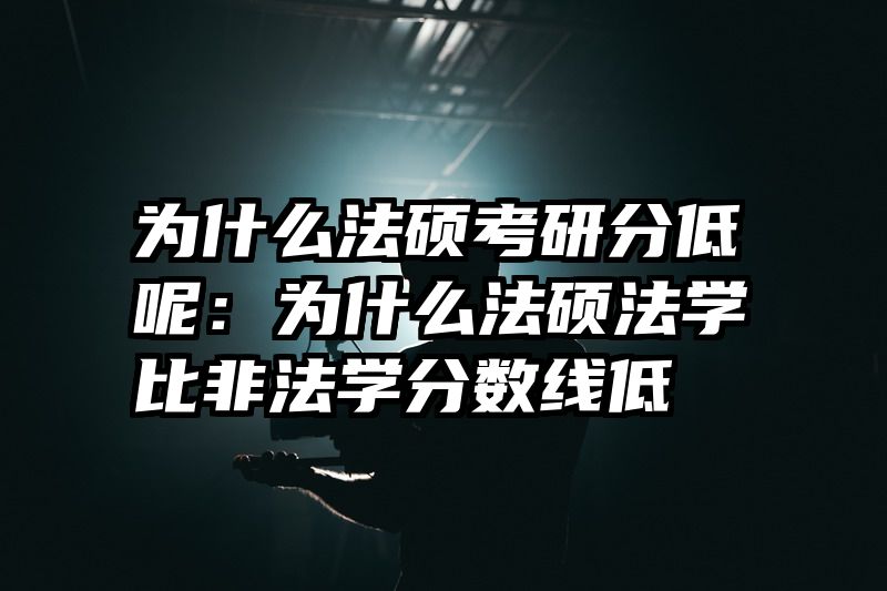 为什么法硕考研分低呢：为什么法硕法学比非法学分数线低