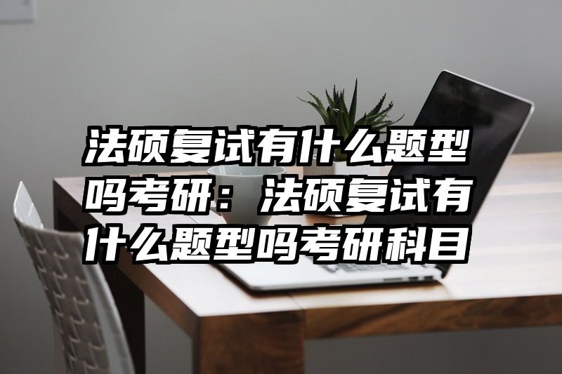 法硕复试有什么题型吗考研：法硕复试有什么题型吗考研科目