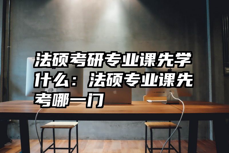 法硕考研专业课先学什么：法硕专业课先考哪一门