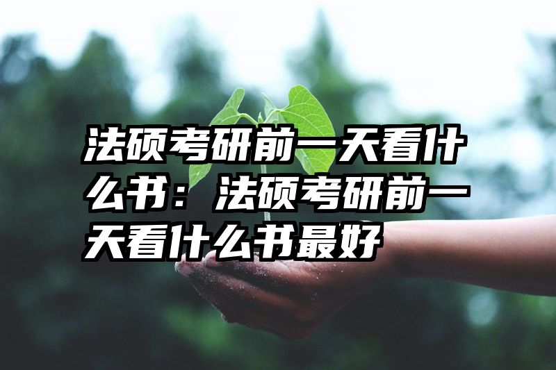 法硕考研前一天看什么书：法硕考研前一天看什么书最好