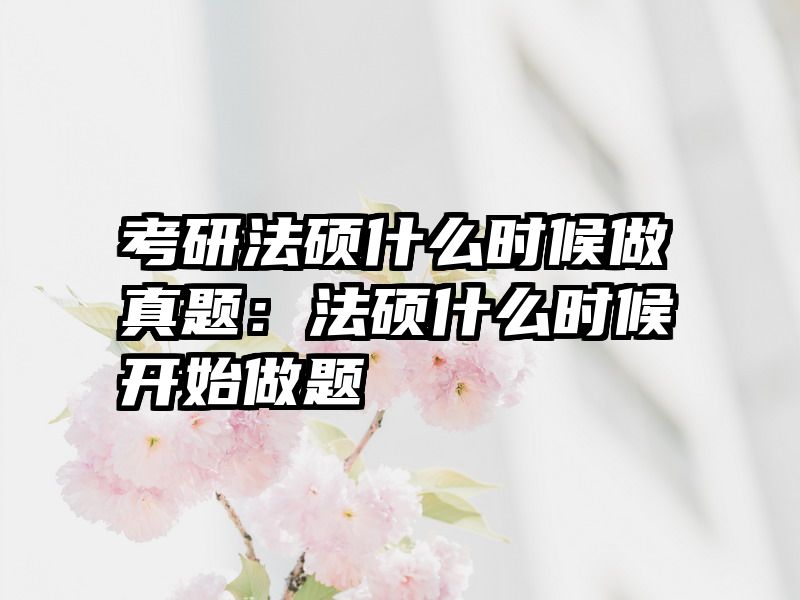 考研法硕什么时候做真题：法硕什么时候开始做题