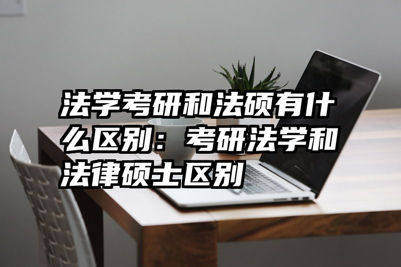 法学考研和法硕有什么区别：考研法学和法律硕士区别