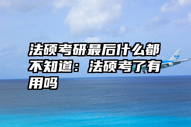 法硕考研最后什么都不知道：法硕考了有用吗
