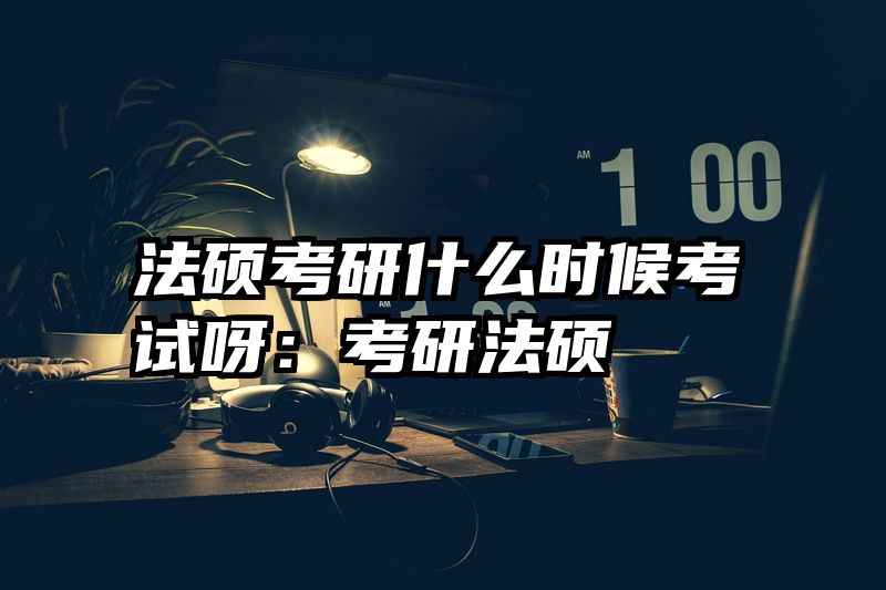 法硕考研什么时候考试呀：考研法硕