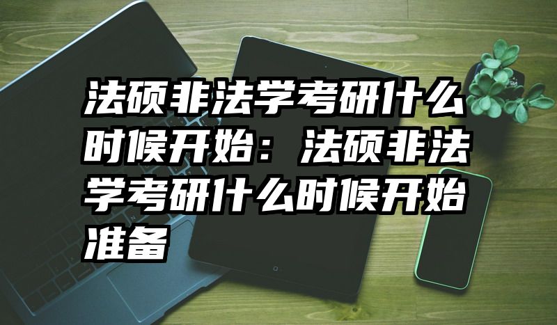 法硕非法学考研什么时候开始：法硕非法学考研什么时候开始准备
