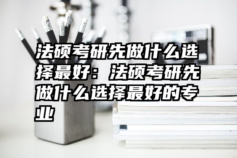 法硕考研先做什么选择最好：法硕考研先做什么选择最好的专业