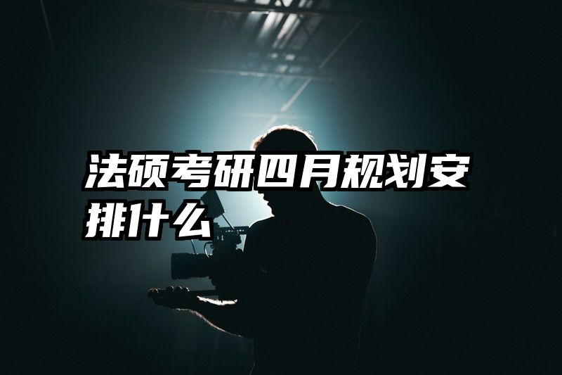 法硕考研四月规划安排什么