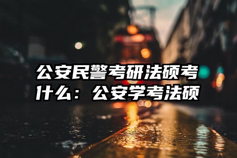 公安民警考研法硕考什么：公安学考法硕