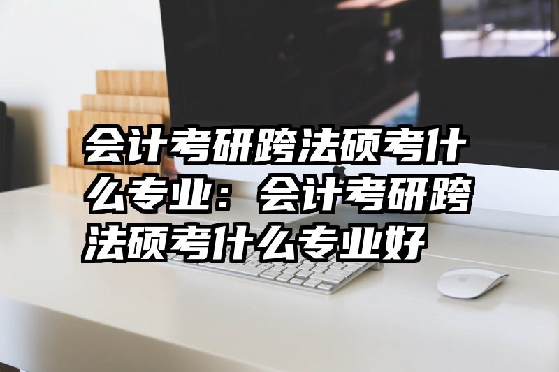 会计考研跨法硕考什么专业：会计考研跨法硕考什么专业好
