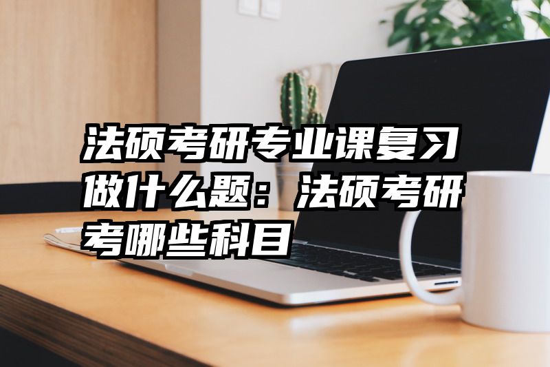法硕考研专业课复习做什么题：法硕考研考哪些科目