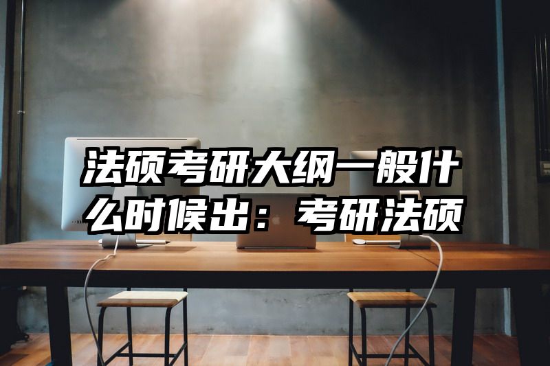 法硕考研大纲一般什么时候出：考研法硕