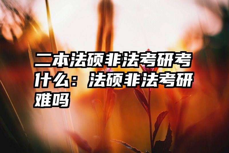 二本法硕非法考研考什么：法硕非法考研难吗
