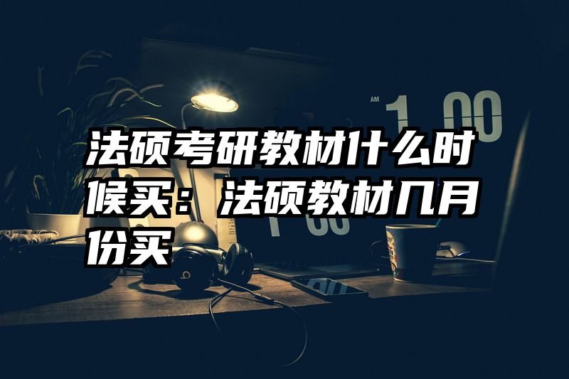 法硕考研教材什么时候买：法硕教材几月份买