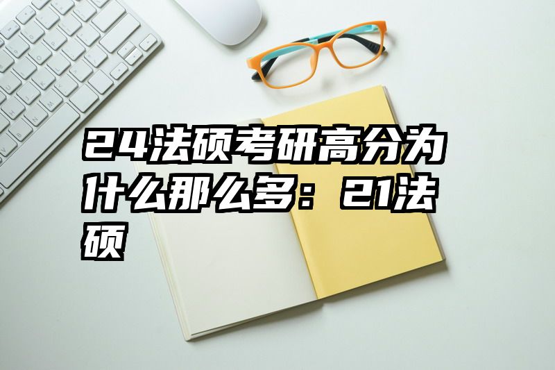 24法硕考研高分为什么那么多：21法硕
