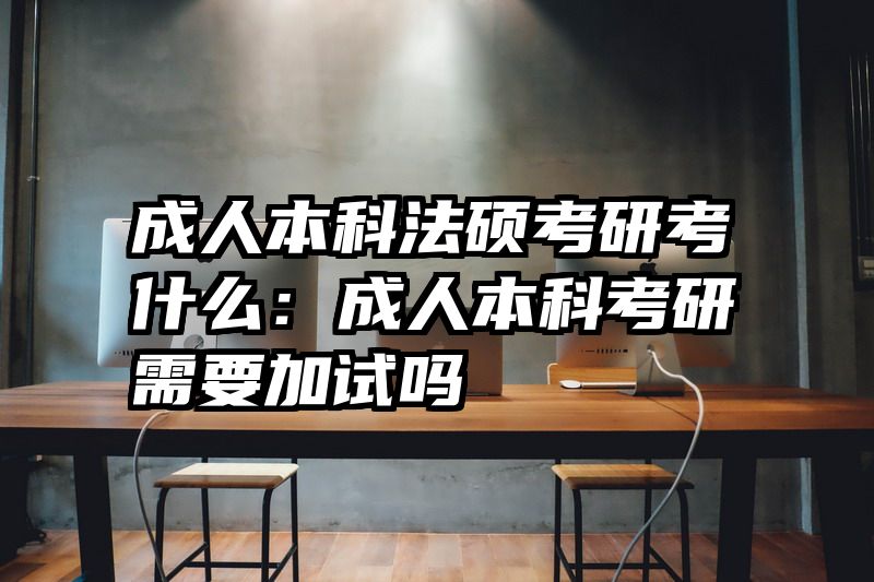成人本科法硕考研考什么：成人本科考研需要加试吗