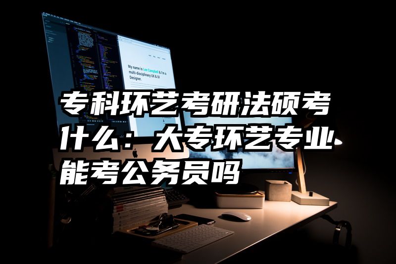 专科环艺考研法硕考什么：大专环艺专业能考公务员吗