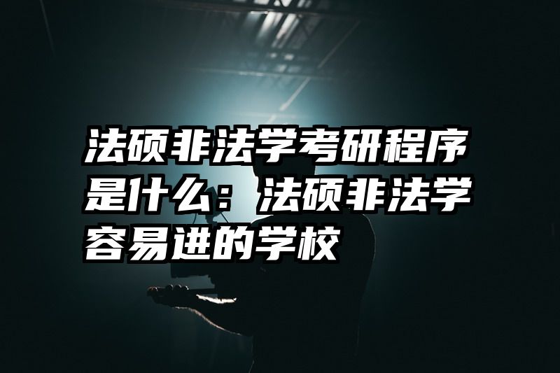 法硕非法学考研程序是什么：法硕非法学容易进的学校