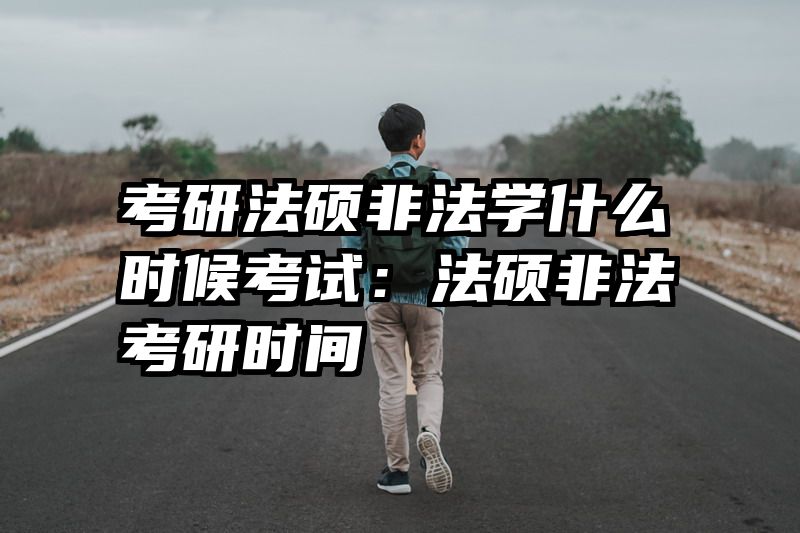 考研法硕非法学什么时候考试：法硕非法考研时间