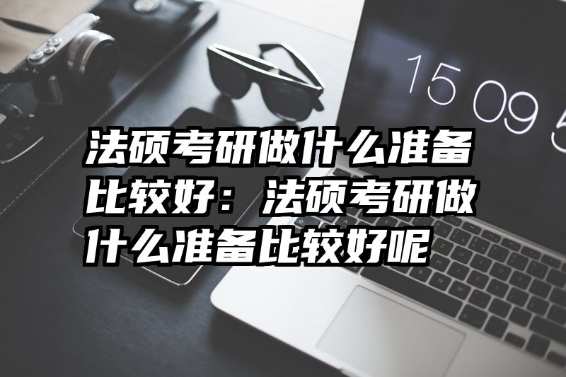 法硕考研做什么准备比较好：法硕考研做什么准备比较好呢