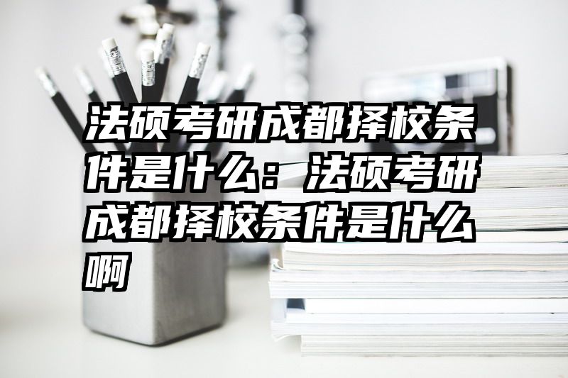法硕考研成都择校条件是什么：法硕考研成都择校条件是什么啊