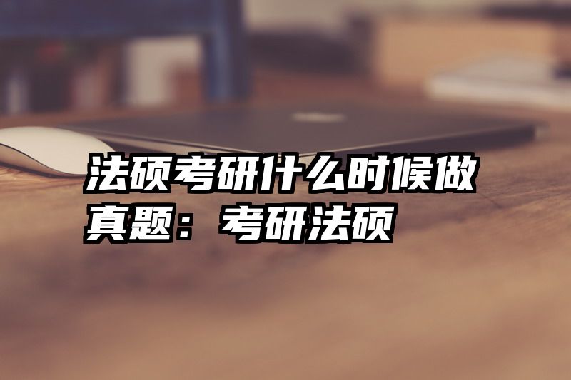 法硕考研什么时候做真题：考研法硕