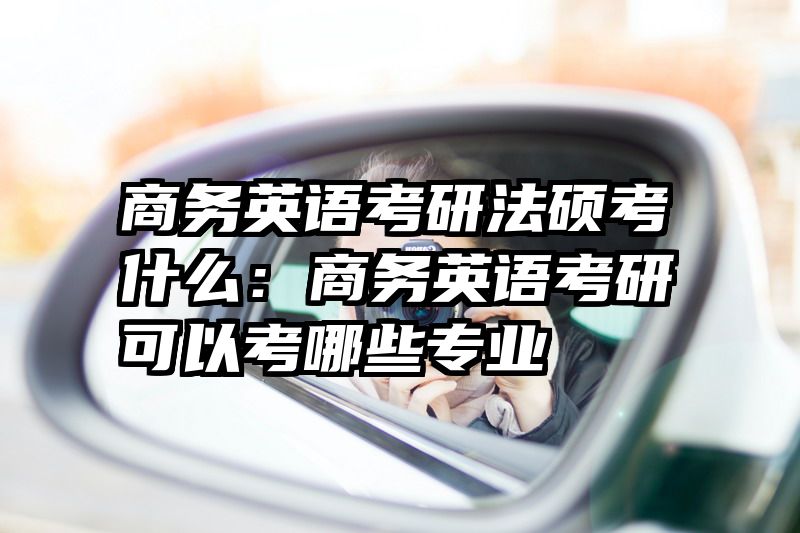 商务英语考研法硕考什么：商务英语考研可以考哪些专业