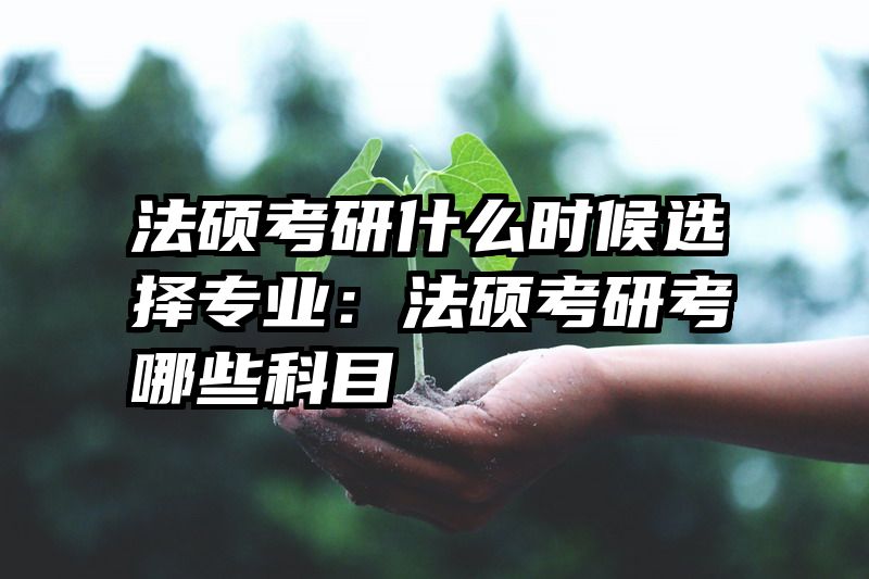 法硕考研什么时候选择专业：法硕考研考哪些科目