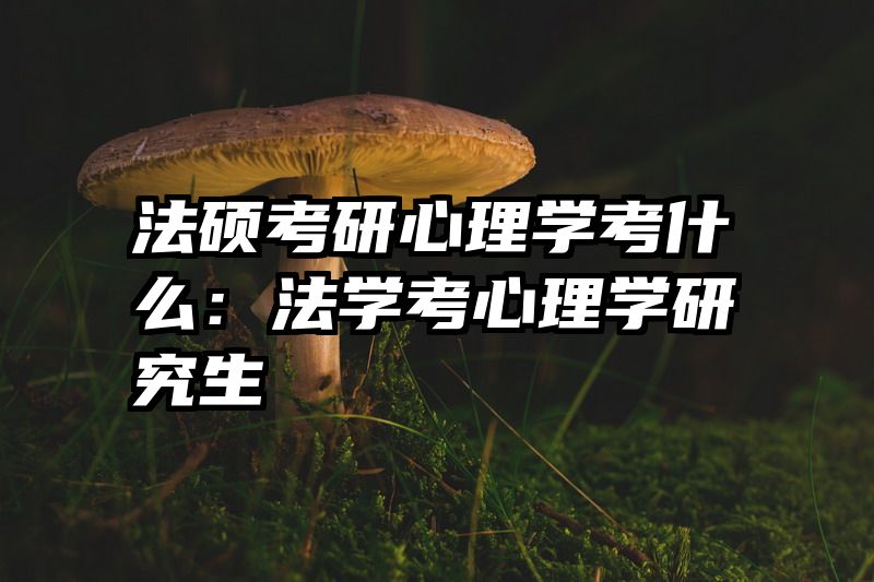 法硕考研心理学考什么：法学考心理学研究生