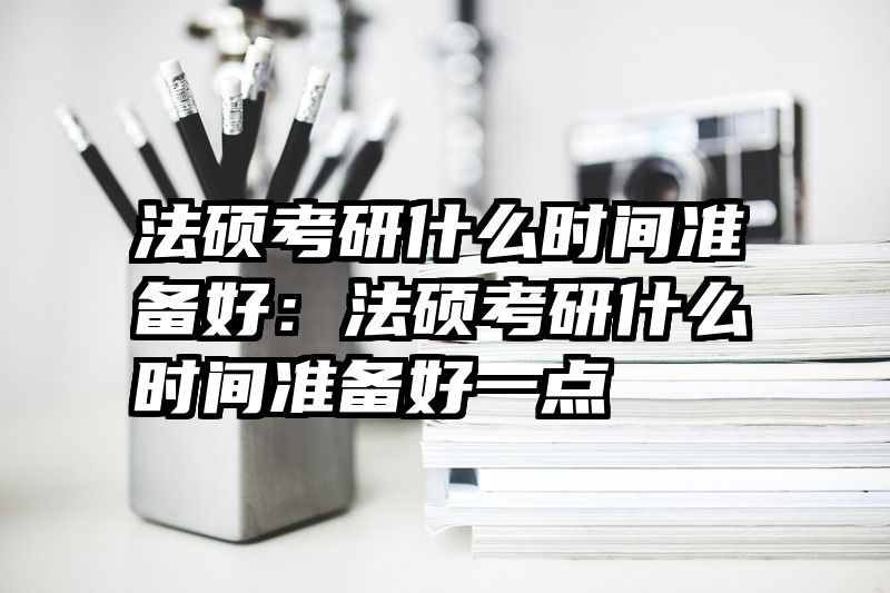 法硕考研什么时间准备好：法硕考研什么时间准备好一点