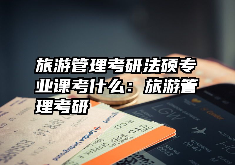 旅游管理考研法硕专业课考什么：旅游管理考研