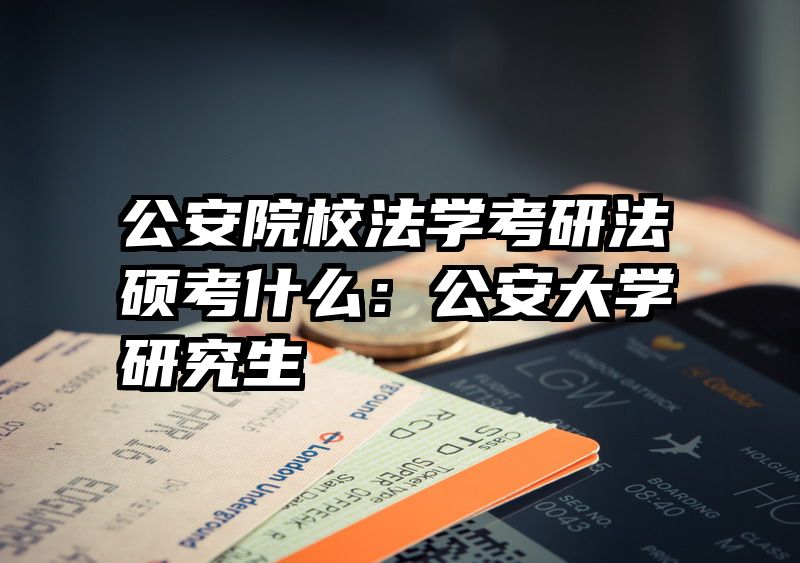 公安院校法学考研法硕考什么：公安大学研究生