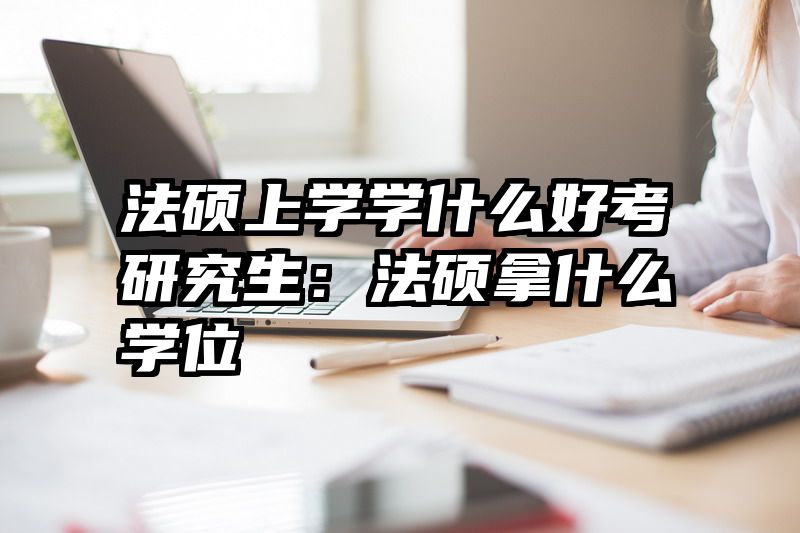 法硕上学学什么好考研究生：法硕拿什么学位