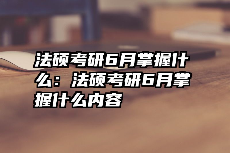 法硕考研6月掌握什么：法硕考研6月掌握什么内容