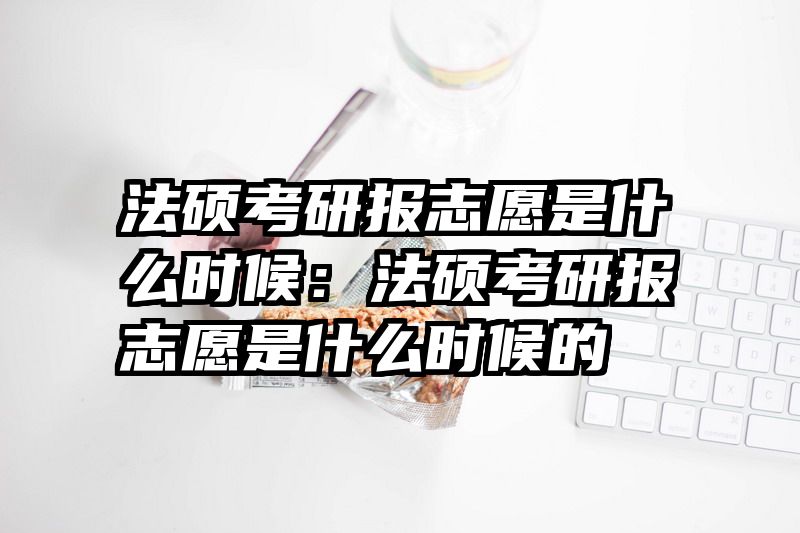 法硕考研报志愿是什么时候：法硕考研报志愿是什么时候的