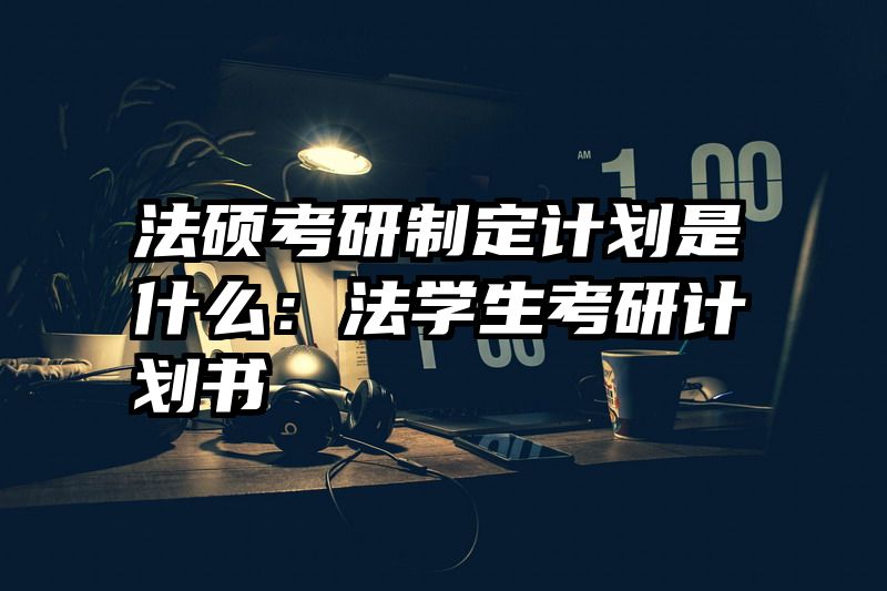 法硕考研制定计划是什么：法学生考研计划书