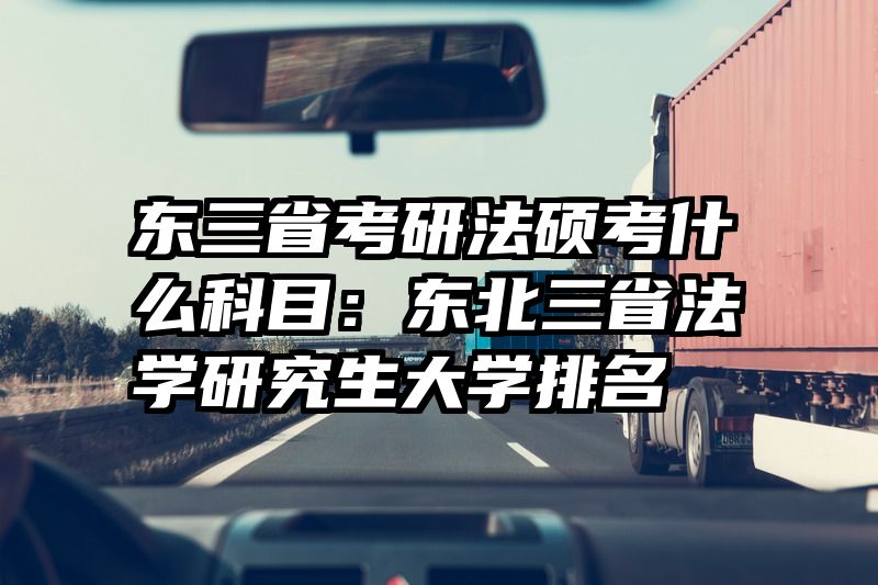 东三省考研法硕考什么科目：东北三省法学研究生大学排名